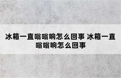 冰箱一直嗡嗡响怎么回事 冰箱一直嗡嗡响怎么回事